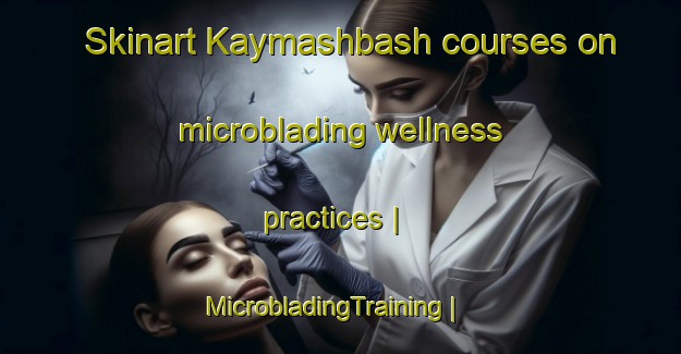 Skinart Kaymashbash courses on microblading wellness practices | MicrobladingTraining | MicrobladingClasses | SkinartTraining-Russian Federation